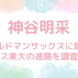 神谷明采はゴールドマンサックスに就職する？ミス東大の進路を調査！