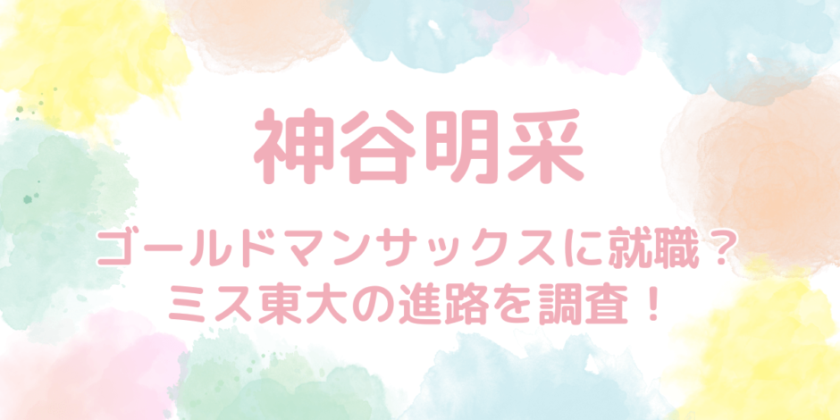 神谷明采はゴールドマンサックスに就職する？ミス東大の進路を調査！