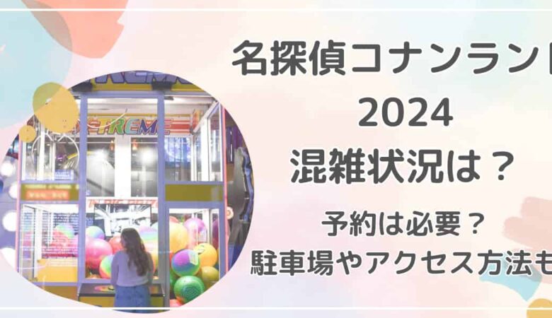 名探偵コナンランド2024の混雑状況は？予約は必要？アクセス方法も紹介！