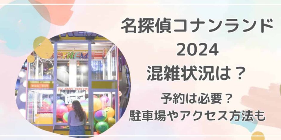 名探偵コナンランド2024の混雑状況は？予約は必要？アクセス方法も紹介！