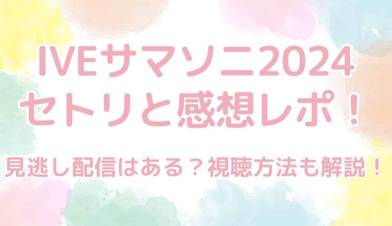 IVE（アイヴ）サマソニ2024のセトリと感想レポ！見逃し配信はある？