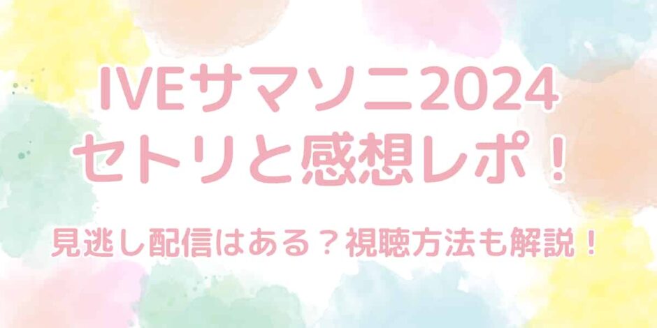 IVE（アイヴ）サマソニ2024のセトリと感想レポ！見逃し配信はある？