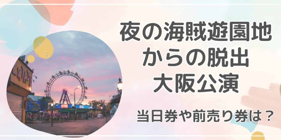 夜の海賊遊園地からの脱出（大阪） のチケット当日券や前売り券は？夜公演はいつ開催？