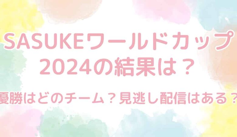 SASUKE（サスケ）ワールドカップ2024の結果は？優勝はどのチーム？