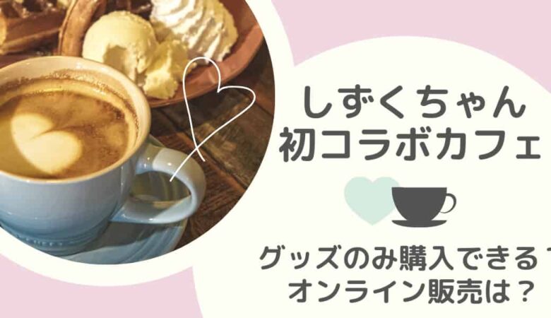 しずくちゃんコラボカフェはグッズのみ購入できる？オンライン販売は？