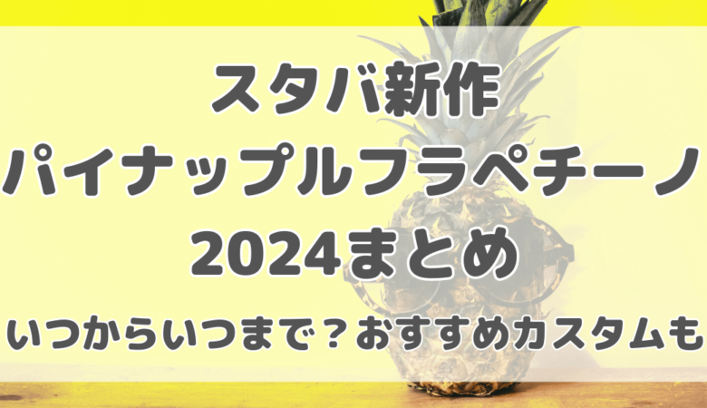 【スタバ新作】パイナップルフラペチーノ2024はいつからいつまで？おすすめカスタムも紹介！