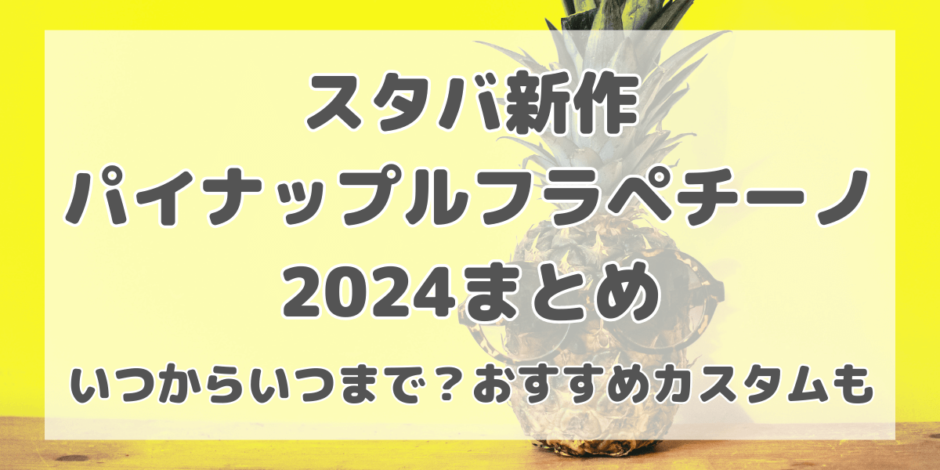 【スタバ新作】パイナップルフラペチーノ2024はいつからいつまで？おすすめカスタムも紹介！