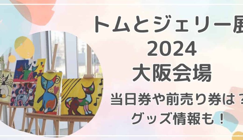 トムとジェリー展2024大阪会場のチケット当日券や前売り券は？グッズ情報も紹介！