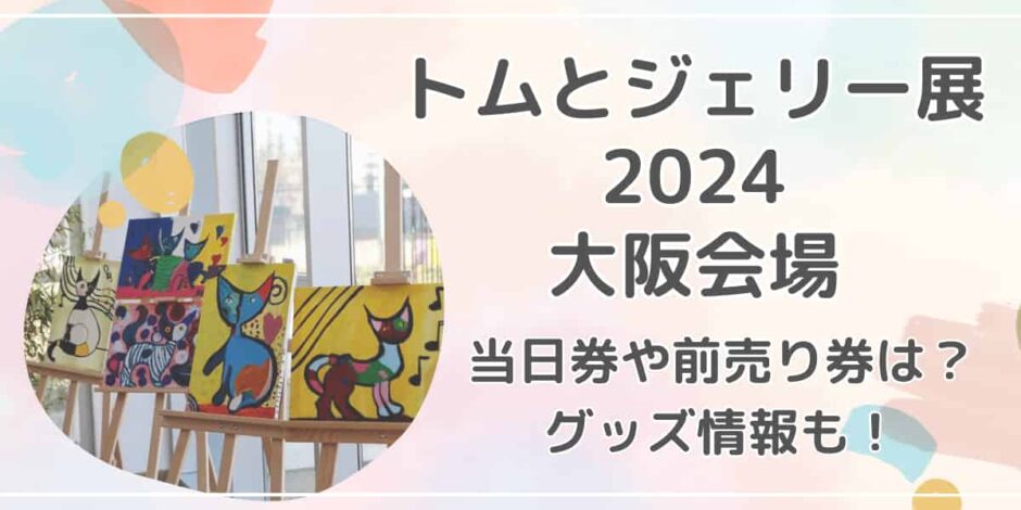 トムとジェリー展2024大阪会場のチケット当日券や前売り券は?グッズ情報も紹介!