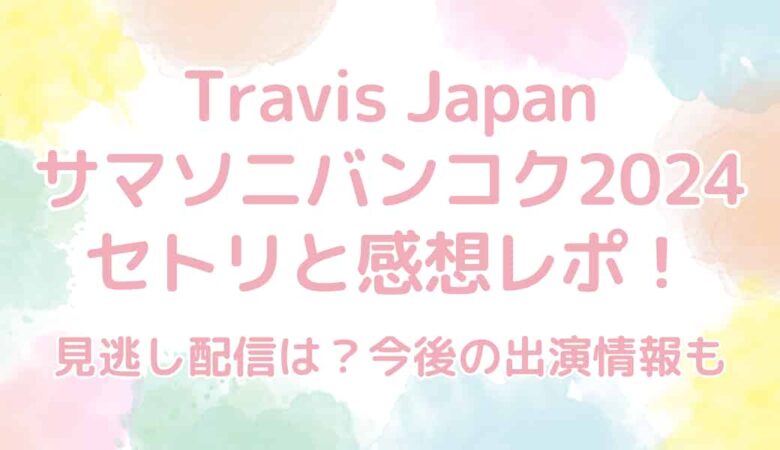 Travis Japan（トラビスジャパン）サマソニバンコク2024のセトリと感想レポまとめ！