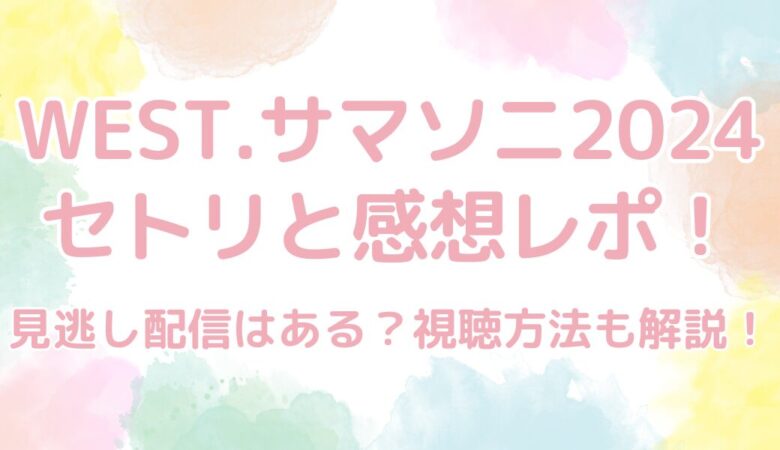 WEST.（ウエスト）サマソニ2024のセトリと感想レポ！見逃し配信はある？