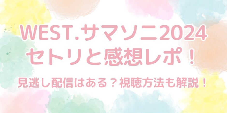 WEST.（ウエスト）サマソニ2024のセトリと感想レポ！見逃し配信はある？