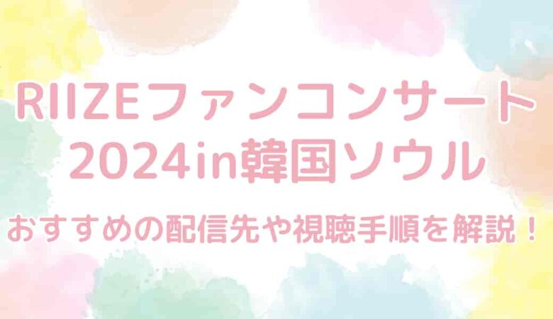 RIIZEファンコンサート2024inソウルの配信先は？おすすめの視聴方法も