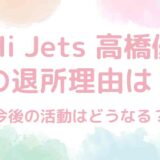 HiHi Jets髙橋優斗の退所理由は？今後の活動はどうなる？