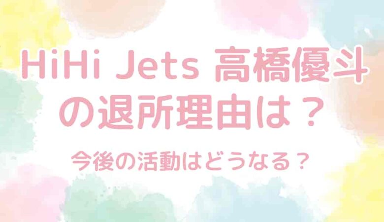 HiHi Jets髙橋優斗の退所理由は？今後の活動はどうなる？