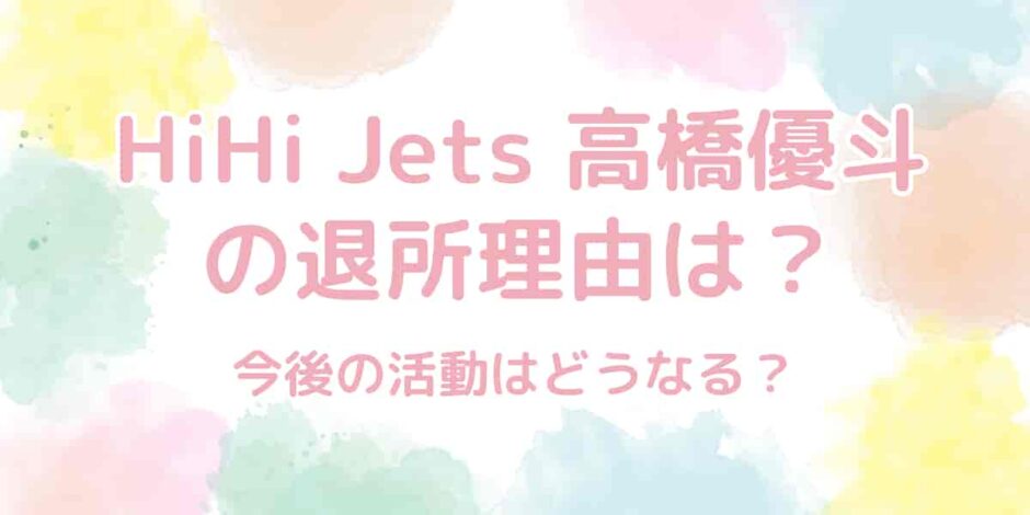 HiHi Jets髙橋優斗の退所理由は？今後の活動はどうなる？