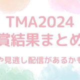 【速報あり】TMA2024の受賞結果まとめ！セトリや見逃し配信は？