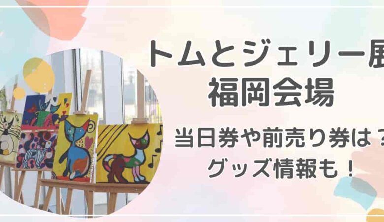 トムとジェリー展 福岡会場チケット当日券や前売り券は？グッズ情報も紹介！