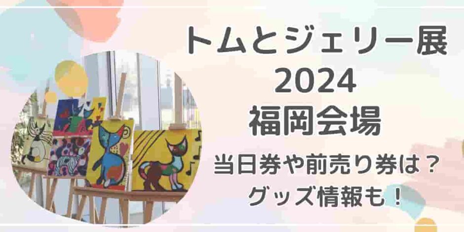 トムとジェリー展2024福岡会場チケット当日券や前売り券は？グッズ情報も紹介！