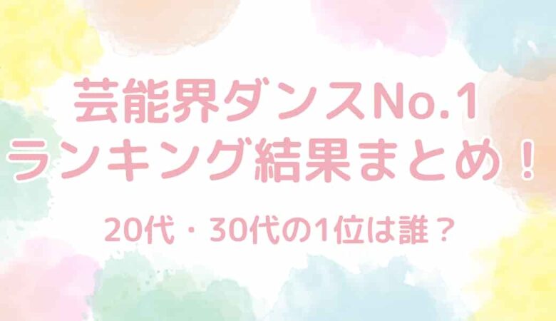 【芸能界ダンスNo.1】ランキング結果まとめ！20代・30代の1位は誰？