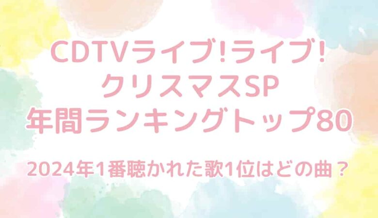 CDTVライブ!ライブ!クリスマスSP2024の年間ランキングトップ80は？1位はどの曲？