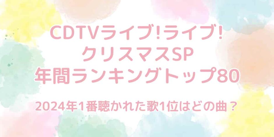 CDTVライブ!ライブ!クリスマスSP2024の年間ランキングトップ80は？1位はどの曲？