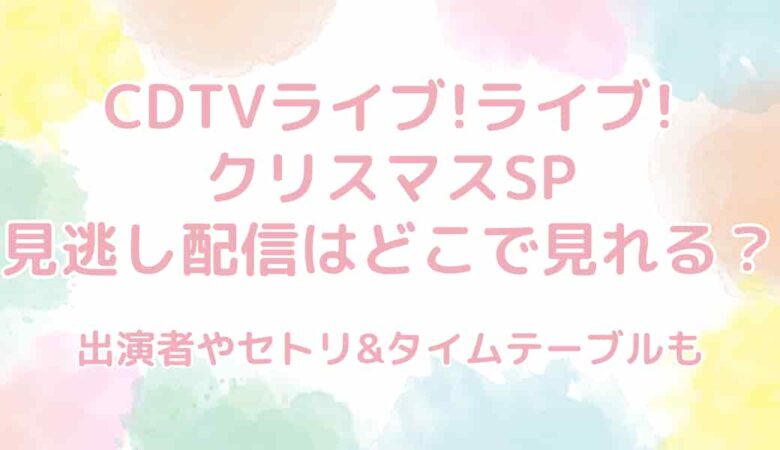 CDTVライブ!ライブ!クリスマスSP2024の見逃し配信はどこ？セトリやタイムテーブルも