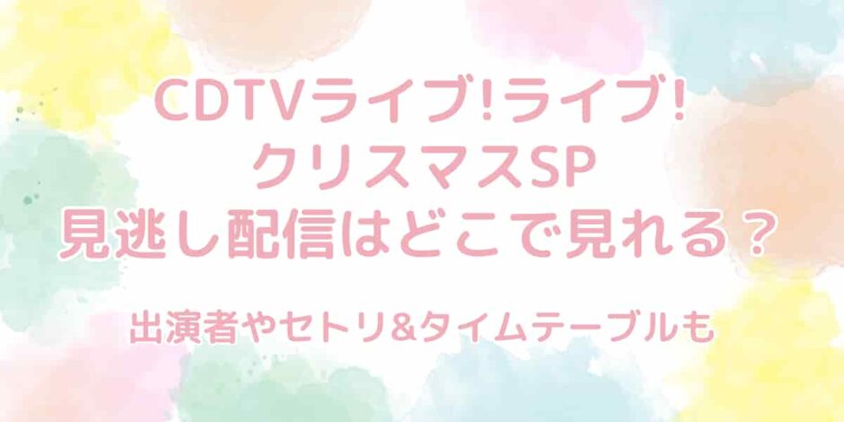 CDTVライブ!ライブ!クリスマスSP2024の見逃し配信はどこ？セトリやタイムテーブルも