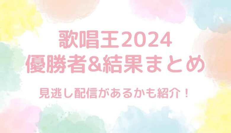 歌唱王〜歌唱力日本一決定戦〜2024の結果まとめ！優勝者は誰？