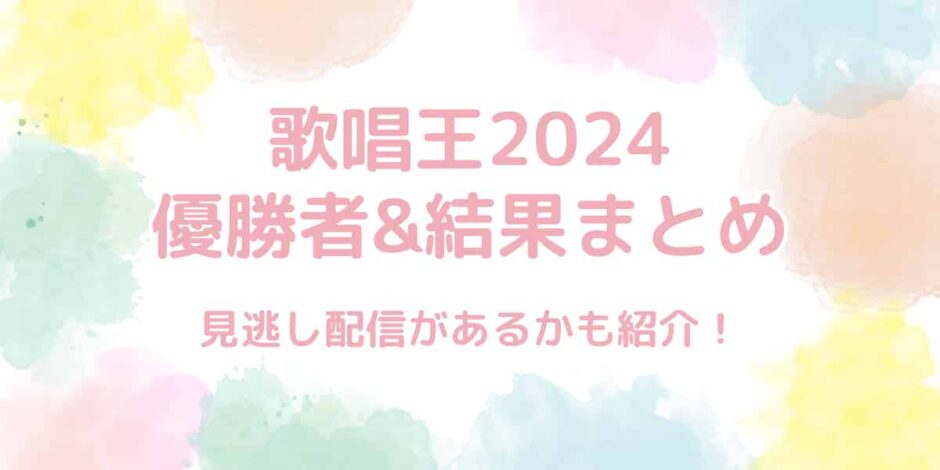 歌唱王〜全日本歌唱力選手権〜2024の結果まとめ！優勝者は誰？