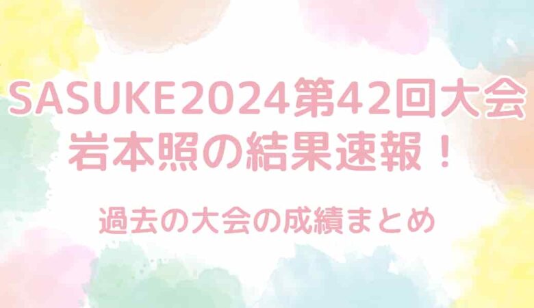 【SASUKE2024第42回大会】岩本照の結果速報！過去の成績まとめ