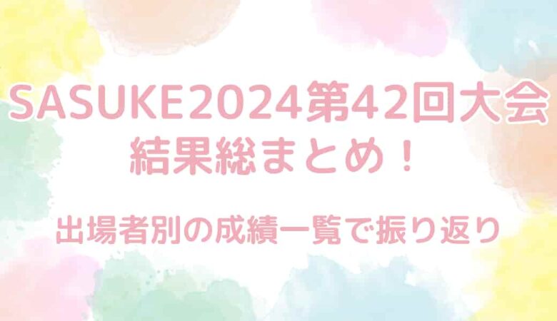 【SASUKE2024第42回大会】結果総まとめ！出場者別の成績も公開！