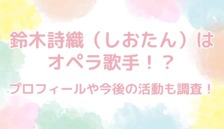 鈴木詩織（しおたん）はオペラ歌手！？プロフィールや今後の活動も調査！