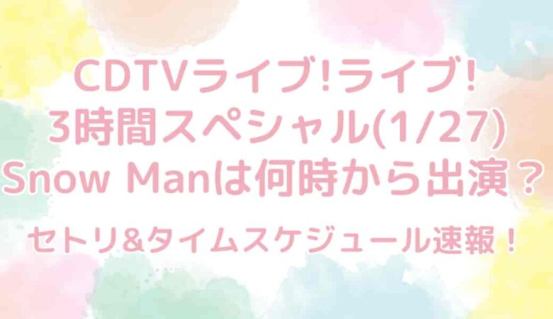 CDTVライブライブ(1/27)SnowManは何時から出演？セトリ&タイムテーブル速報！