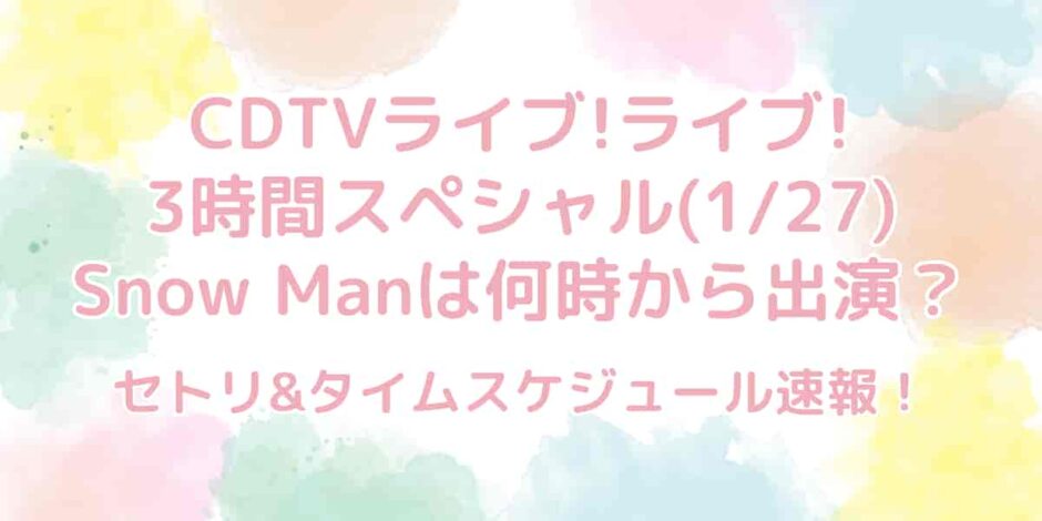 CDTVライブライブ(1/27)SnowManは何時から出演？セトリ&タイムテーブル速報！