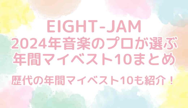 【EIGHT-JAM】2024年プロが選ぶ年間マイベスト10まとめ！歴代も紹介