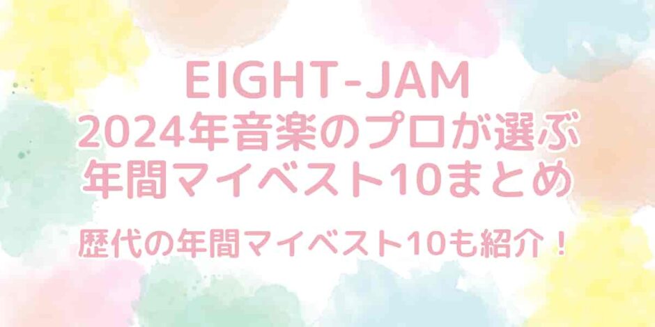 【EIGHT-JAM】2024年プロが選ぶ年間マイベスト10まとめ！歴代も紹介