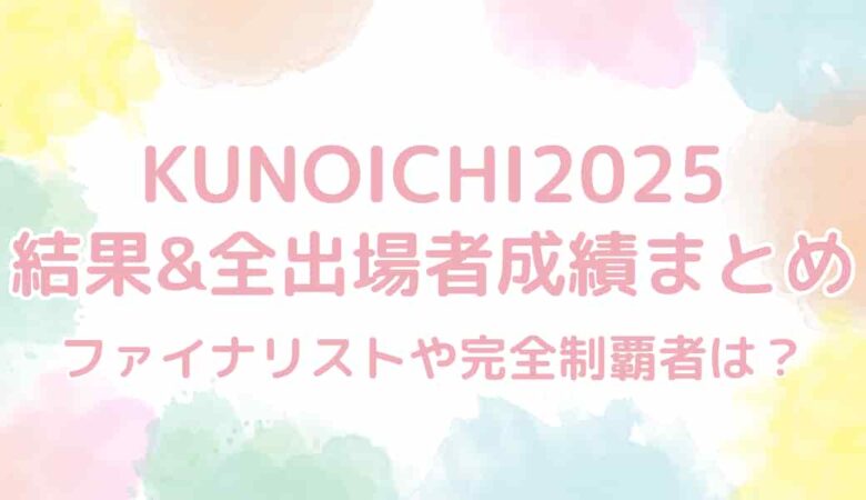 【KUNOICHI2025】結果&全出場者の成績総まとめ！完全制覇者は誰？