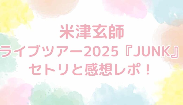 米津玄師ライブツアー2025『JUNK』セトリと感想レポ！