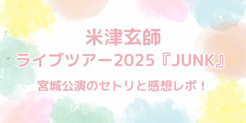 米津玄師ライブツアー2025『JUNK』セトリと感想レポ！