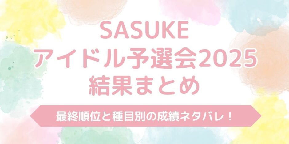 SASUKEアイドル予選会2025結果まとめ|最終順位や種目別の成績をネタバレ!