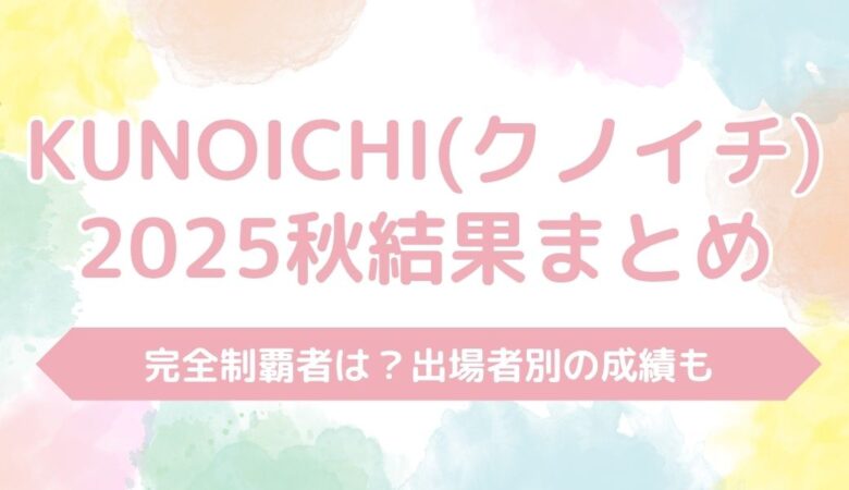 KUNOICHI（クノイチ）2025秋の結果まとめ！完全制覇者は？出場者別の成績も