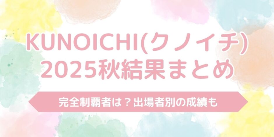 KUNOICHI（クノイチ）2025秋の結果まとめ！完全制覇者は？出場者別の成績も
